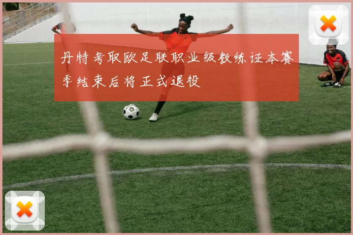 丹特考取欧足联职业级教练证本赛季结束后将正式退役