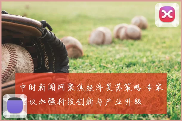 中时新闻网聚焦经济复苏策略 专家建议加强科技创新与产业升级