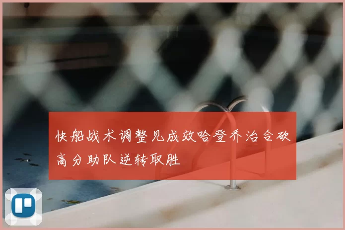 快船战术调整见成效哈登乔治合砍高分助队逆转取胜