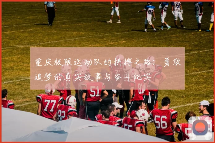 重庆极限运动队的拼搏之路：勇敢追梦的真实故事与奋斗纪实