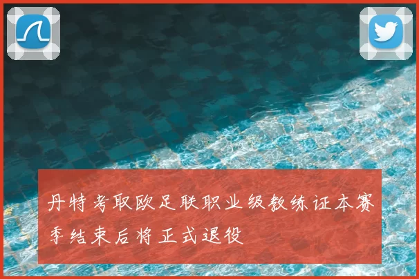 丹特考取欧足联职业级教练证本赛季结束后将正式退役