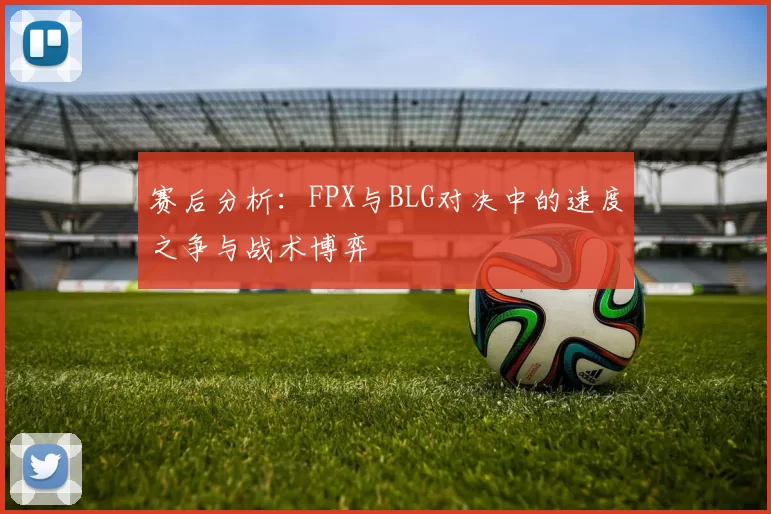 赛后分析：FPX与BLG对决中的速度之争与战术博弈