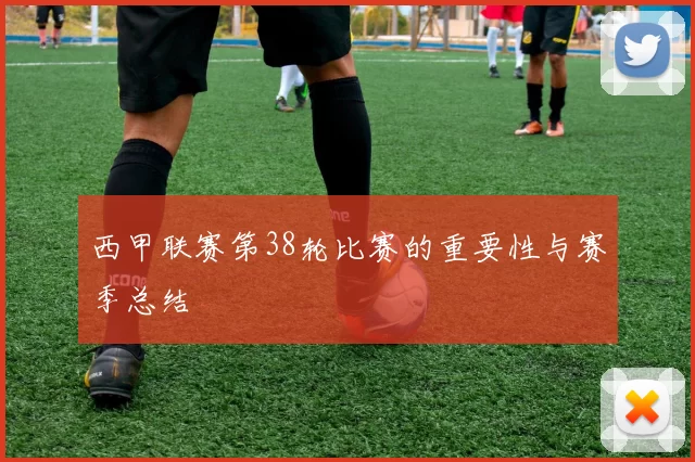西甲联赛第38轮比赛的重要性与赛季总结