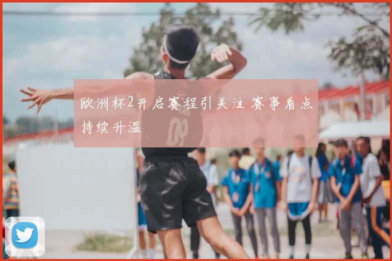欧洲杯2开启赛程引关注 赛事看点持续升温