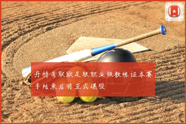 丹特考取欧足联职业级教练证本赛季结束后将正式退役