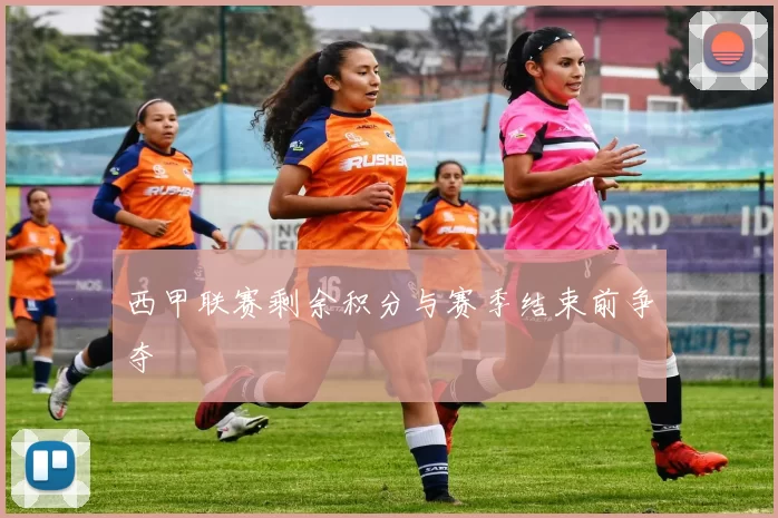 西甲联赛剩余积分与赛季结束前争夺