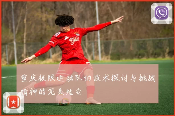 重庆极限运动队的技术探讨与挑战精神的完美结合