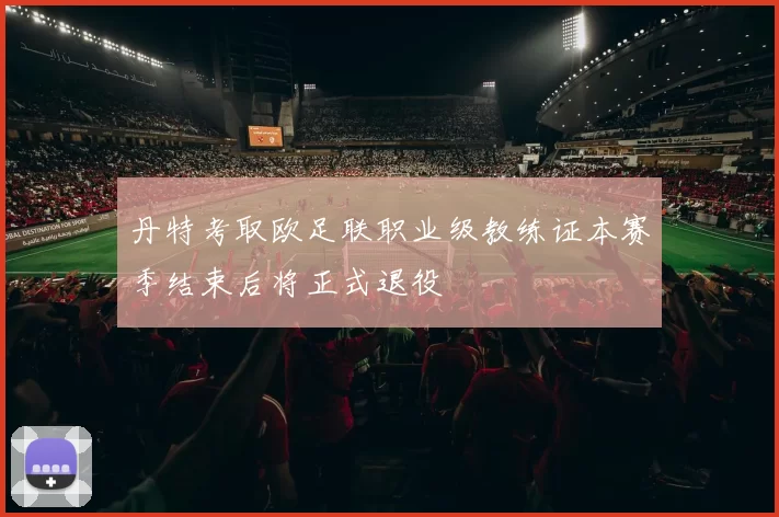 丹特考取欧足联职业级教练证本赛季结束后将正式退役