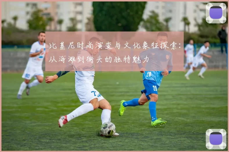 比基尼时尚演变与文化象征探索：从海滩到街头的独特魅力