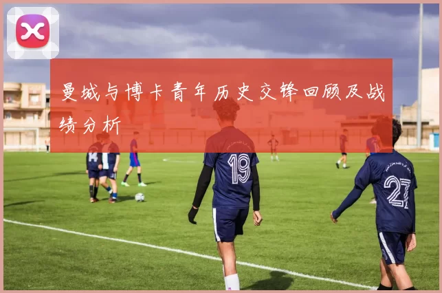 曼城与博卡青年历史交锋回顾及战绩分析