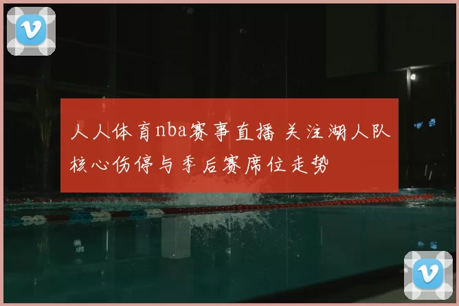 人人体育nba赛事直播 关注湖人队核心伤停与季后赛席位走势