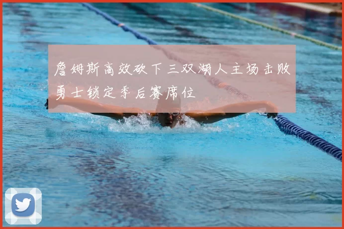 詹姆斯高效砍下三双湖人主场击败勇士锁定季后赛席位