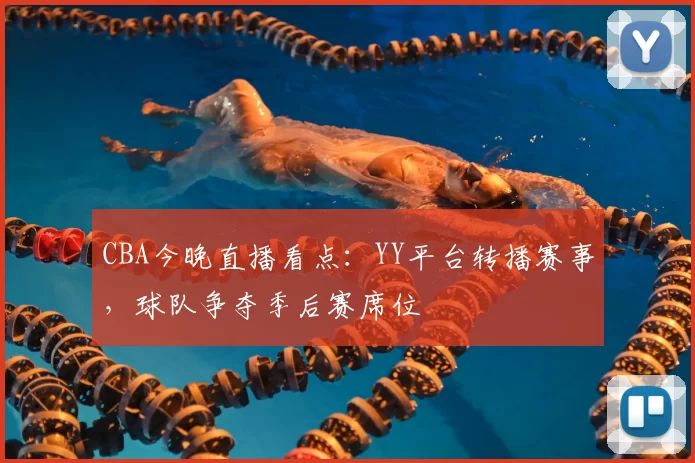 CBA今晚直播看点：YY平台转播赛事，球队争夺季后赛席位
