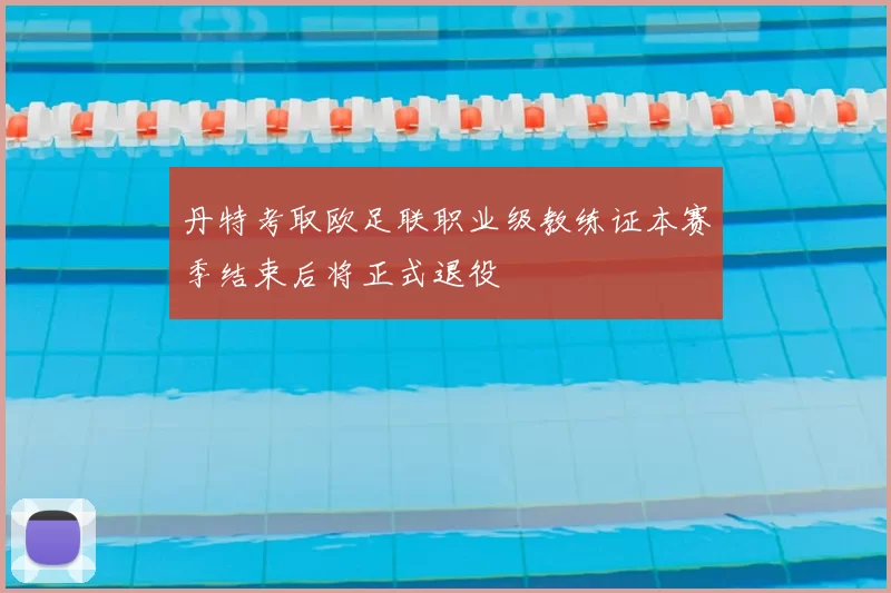 丹特考取欧足联职业级教练证本赛季结束后将正式退役
