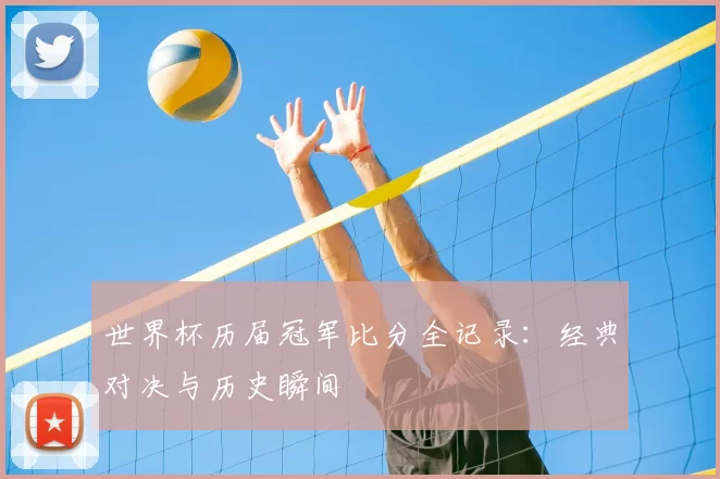 世界杯历届冠军比分全记录：经典对决与历史瞬间