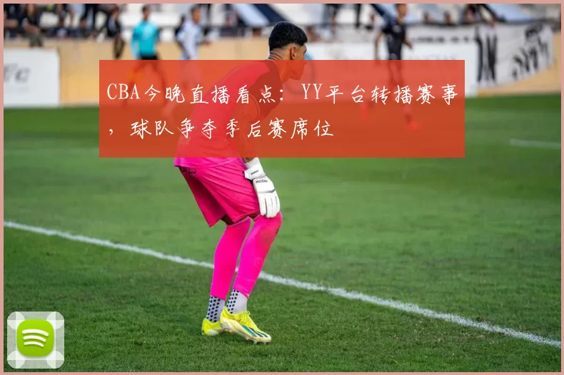 CBA今晚直播看点：YY平台转播赛事，球队争夺季后赛席位