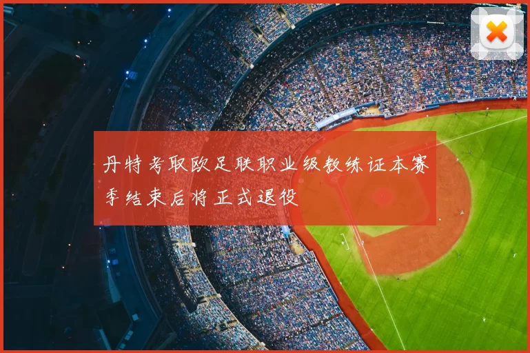 丹特考取欧足联职业级教练证本赛季结束后将正式退役