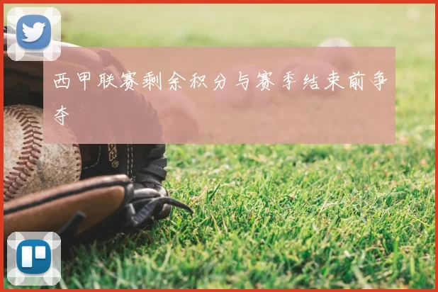 西甲联赛剩余积分与赛季结束前争夺