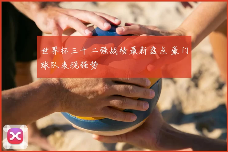 世界杯三十二强战绩最新盘点 豪门球队表现强势