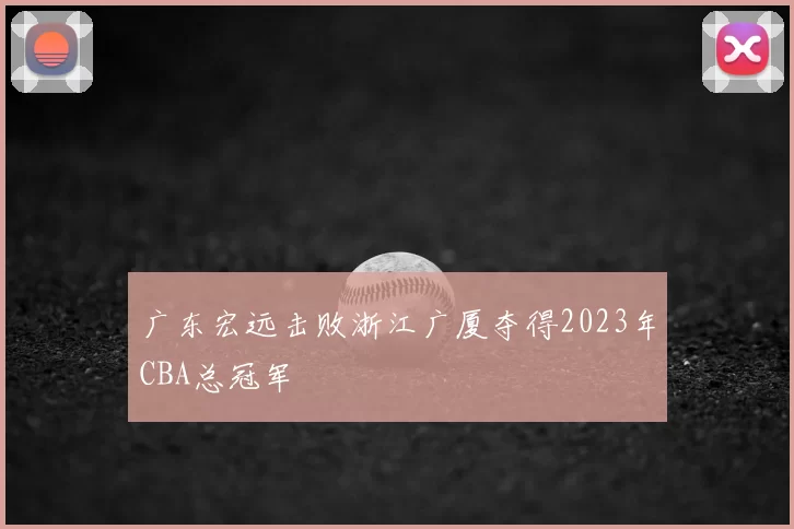 广东宏远击败浙江广厦夺得2023年CBA总冠军