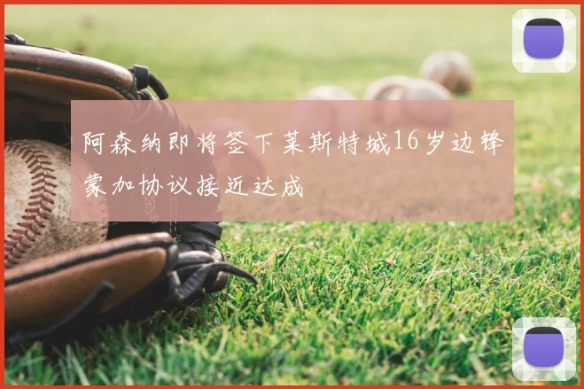 阿森纳即将签下莱斯特城16岁边锋蒙加协议接近达成