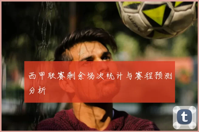 西甲联赛剩余场次统计与赛程预测分析