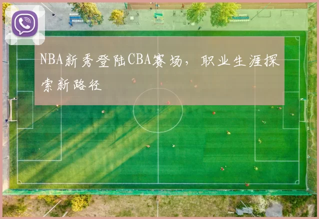 NBA新秀登陆CBA赛场，职业生涯探索新路径