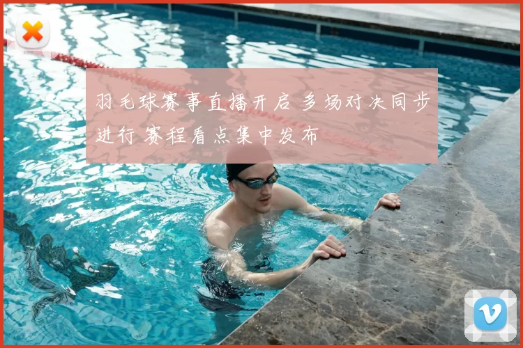 羽毛球赛事直播开启 多场对决同步进行 赛程看点集中发布