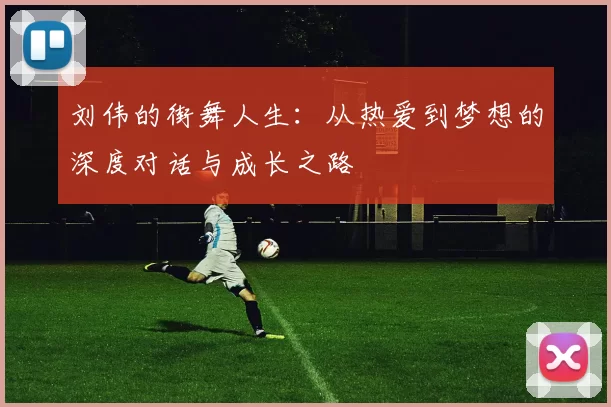 刘伟的街舞人生:从热爱到梦想的深度对话与成长之路