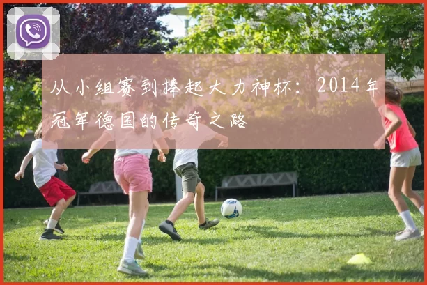 从小组赛到捧起大力神杯:2014年冠军德国的传奇之路