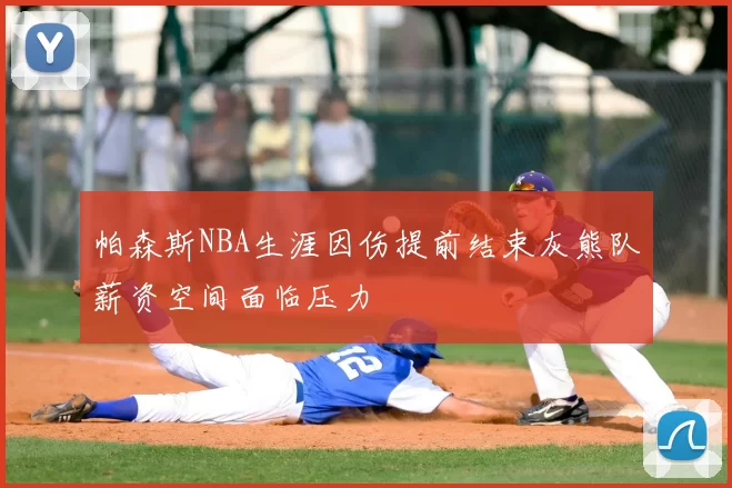 帕森斯NBA生涯因伤提前结束灰熊队薪资空间面临压力